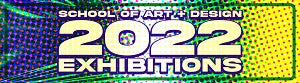 School of Art + Design 2022 Exhibitions